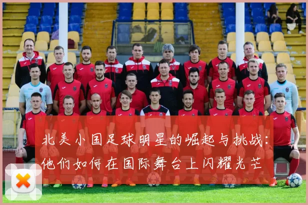 北美小国足球明星的崛起与挑战：他们如何在国际舞台上闪耀光芒