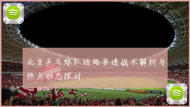 北京乒乓球队边路渗透战术解析与热点动态探讨