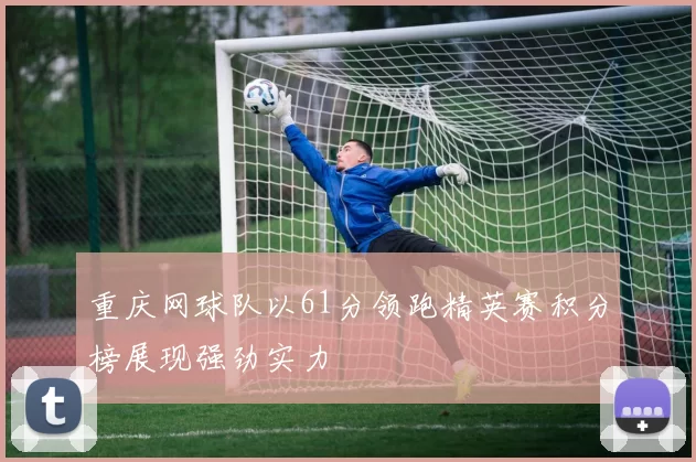 重庆网球队以61分领跑精英赛积分榜展现强劲实力
