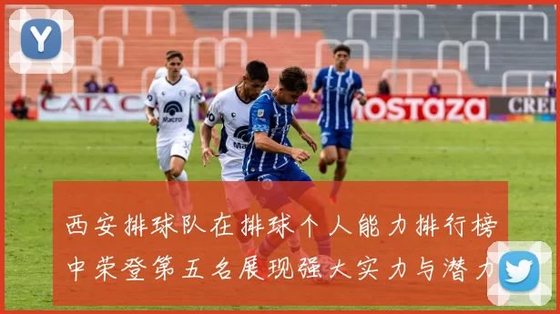 西安排球队在排球个人能力排行榜中荣登第五名展现强大实力与潜力