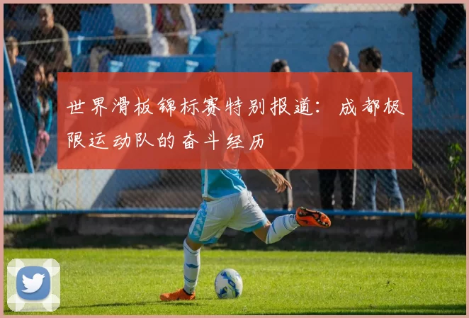 世界滑板锦标赛特别报道：成都极限运动队的奋斗经历