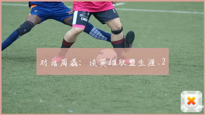 对话周磊：谈英雄联盟生涯_2