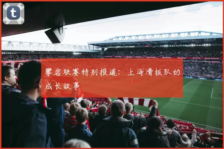 攀岩联赛特别报道：上海滑板队的成长故事