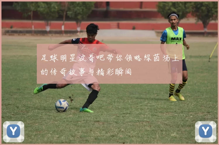 足球明星波哥吧带你领略绿茵场上的传奇故事与精彩瞬间