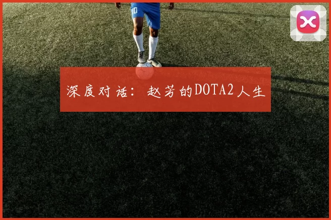 深度对话：赵芳的DOTA2人生