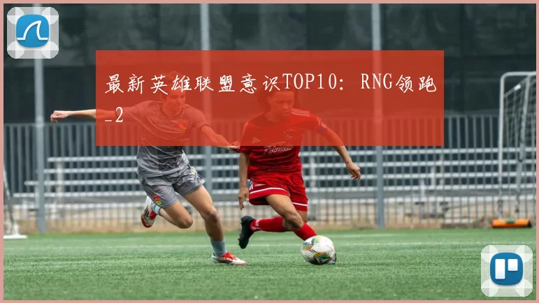 最新英雄联盟意识TOP10：RNG领跑_2