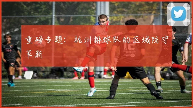 重磅专题：杭州排球队的区域防守革新