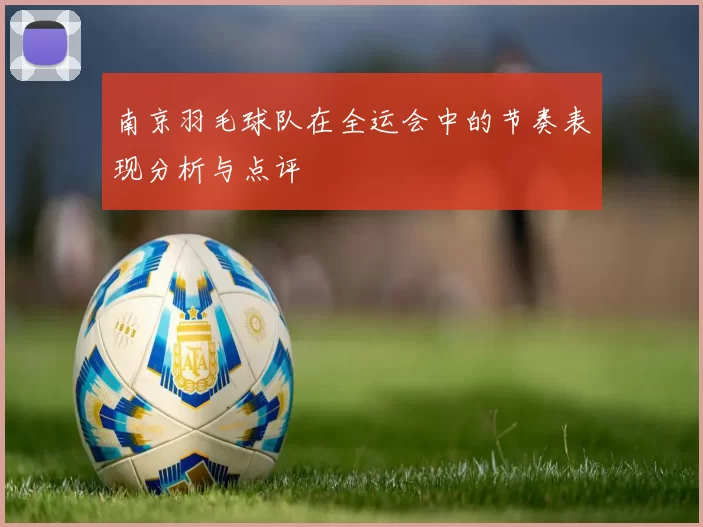 南京羽毛球队在全运会中的节奏表现分析与点评