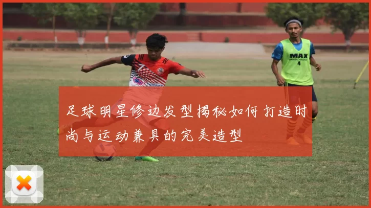 足球明星修边发型揭秘如何打造时尚与运动兼具的完美造型